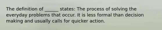 The definition of ______ states: The process of solving the everyday problems that occur. It is less formal than decision making and usually calls for quicker action.