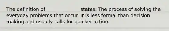 The definition of _______ ______ states: The process of solving the everyday problems that occur. It is less formal than decision making and usually calls for quicker action.