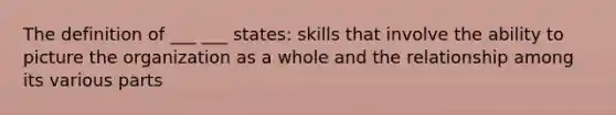 The definition of ___ ___ states: skills that involve the ability to picture the organization as a whole and the relationship among its various parts