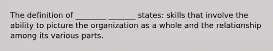 The definition of ________ _______ states: skills that involve the ability to picture the organization as a whole and the relationship among its various parts.