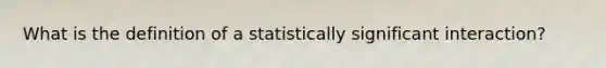 What is the definition of a statistically significant interaction?