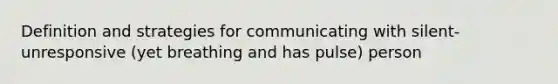 Definition and strategies for communicating with silent-unresponsive (yet breathing and has pulse) person