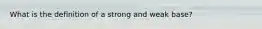 What is the definition of a strong and weak base?
