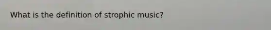 What is the definition of strophic music?