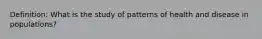 Definition: What is the study of patterns of health and disease in populations?