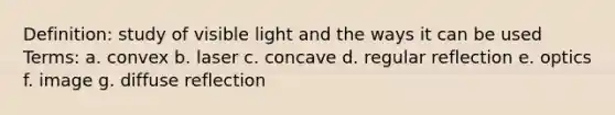 Definition: study of visible light and the ways it can be used Terms: a. convex b. laser c. concave d. regular reflection e. optics f. image g. diffuse reflection