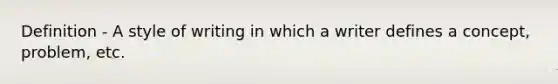 Definition - A style of writing in which a writer defines a concept, problem, etc.