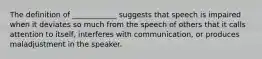 The definition of ____________ suggests that speech is impaired when it deviates so much from the speech of others that it calls attention to itself, interferes with communication, or produces maladjustment in the speaker.