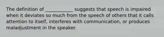 The definition of ____________ suggests that speech is impaired when it deviates so much from the speech of others that it calls attention to itself, interferes with communication, or produces maladjustment in the speaker.