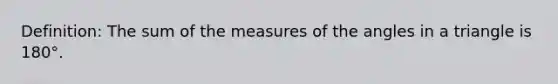 Definition: The sum of the measures of the angles in a triangle is 180°.