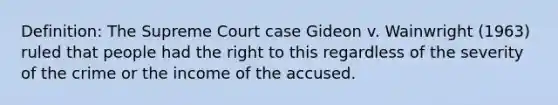 Definition: The Supreme Court case Gideon v. Wainwright (1963) ruled that people had the right to this regardless of the severity of the crime or the income of the accused.