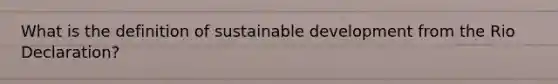 What is the definition of sustainable development from the Rio Declaration?