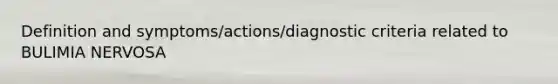 Definition and symptoms/actions/diagnostic criteria related to BULIMIA NERVOSA