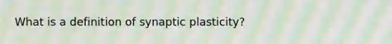 What is a definition of synaptic plasticity?