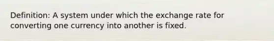 Definition: A system under which the exchange rate for converting one currency into another is fixed.