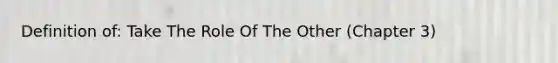 Definition of: Take The Role Of The Other (Chapter 3)