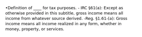 •Definition of ____ for tax purposes. - IRC §61(a): Except as otherwise provided in this subtitle, gross income means all income from whatever source derived. -Reg. §1.61-(a): Gross income means all income realized in any form, whether in money, property, or services.