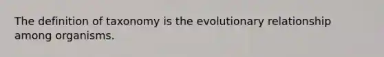 The definition of taxonomy is the evolutionary relationship among organisms.