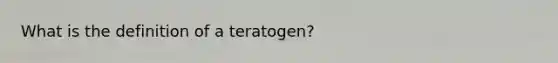 What is the definition of a teratogen?