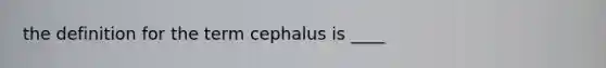 the definition for the term cephalus is ____