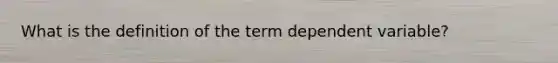 What is the definition of the term dependent variable?