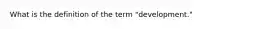 What is the definition of the term "development."
