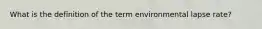 What is the definition of the term environmental lapse rate?