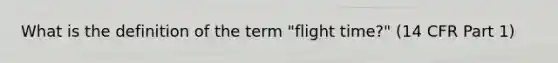 What is the definition of the term "flight time?" (14 CFR Part 1)