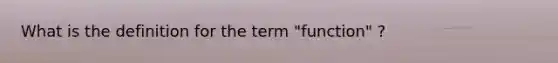 What is the definition for the term "function" ?