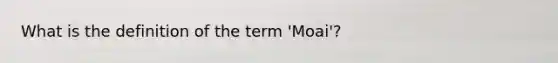 What is the definition of the term 'Moai'?