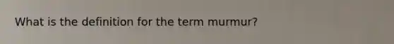 What is the definition for the term murmur?