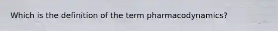 Which is the definition of the term pharmacodynamics?