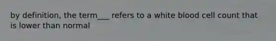 by definition, the term___ refers to a white blood cell count that is lower than normal