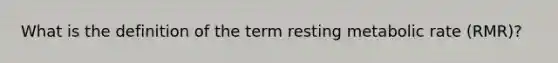 What is the definition of the term resting metabolic rate (RMR)?