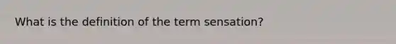 What is the definition of the term sensation?