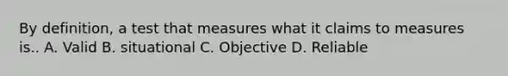 By definition, a test that measures what it claims to measures is.. A. Valid B. situational C. Objective D. Reliable