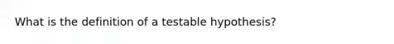 What is the definition of a testable hypothesis?