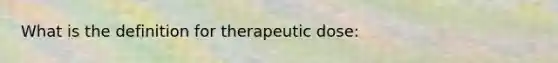 What is the definition for therapeutic dose: