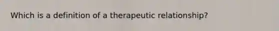 Which is a definition of a therapeutic relationship?