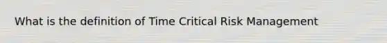 What is the definition of Time Critical Risk Management