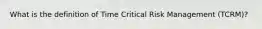 What is the definition of Time Critical Risk Management (TCRM)?