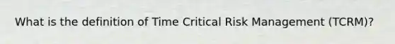 What is the definition of Time Critical Risk Management (TCRM)?