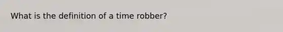 What is the definition of a time robber?