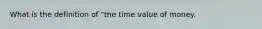 What is the definition of "the time value of money.