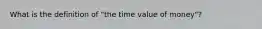 What is the definition of "the time value of money"?