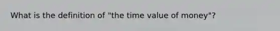 What is the definition of "the time value of money"?