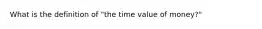 What is the definition of "the time value of money?"