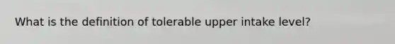 What is the definition of tolerable upper intake level?