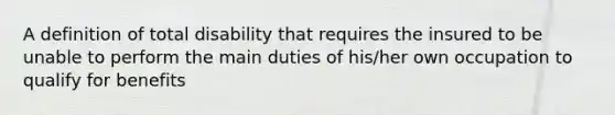 A definition of total disability that requires the insured to be unable to perform the main duties of his/her own occupation to qualify for benefits