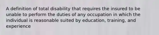 A definition of total disability that requires the insured to be unable to perform the duties of any occupation in which the individual is reasonable suited by education, training, and experience